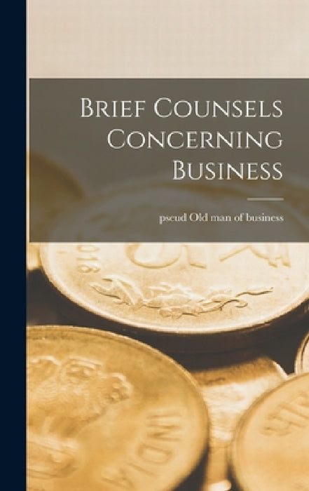 Brief Counsels Concerning Business by Pseud Old Man of Business