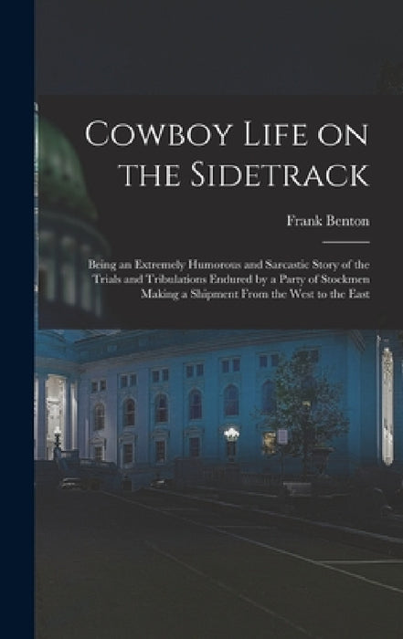 Cowboy Life on the Sidetrack: Being an Extremely Humorous and Sarcastic Story of the Trials and Tribulations Endured by a Party of Stockmen Making a by Frank Benton