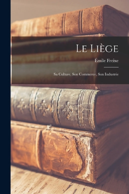 Le liège; sa culture, son commerce, son industrie by Émile Freixe