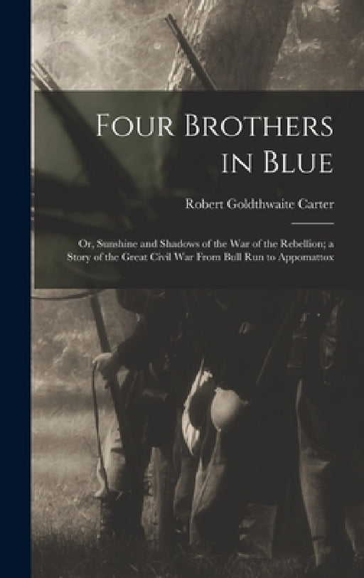 Four Brothers in Blue; or, Sunshine and Shadows of the War of the Rebellion; a Story of the Great Civil war From Bull Run to Appomattox by Robert Goldthwaite Carter