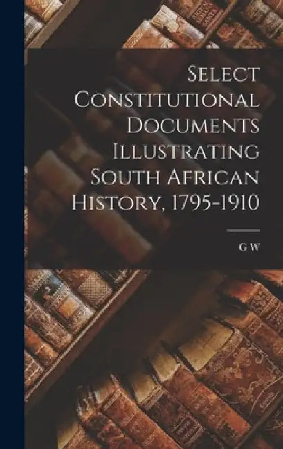 Select Constitutional Documents Illustrating South African History, 1795-1910 by G. W. 1887-1976 Eybers