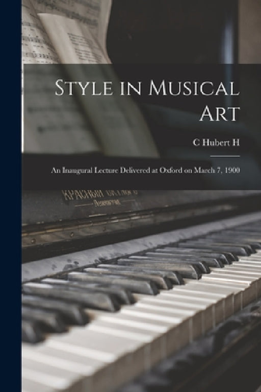 Style in Musical Art: An Inaugural Lecture Delivered at Oxford on March 7, 1900 by C. Hubert H. 1848-1918 Parry