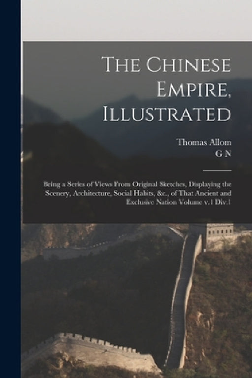 The Chinese Empire, Illustrated: Being a Series of Views From Original Sketches, Displaying the Scenery, Architecture, Social Habits, &c., of That Anc by Thomas Allom, G. N. 1790?-1877 Wright