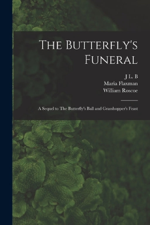 The Butterfly's Funeral: A Sequel to The Butterfly's Ball and Grasshopper's Feast by William Roscoe, Maria Flaxman, J. L. B