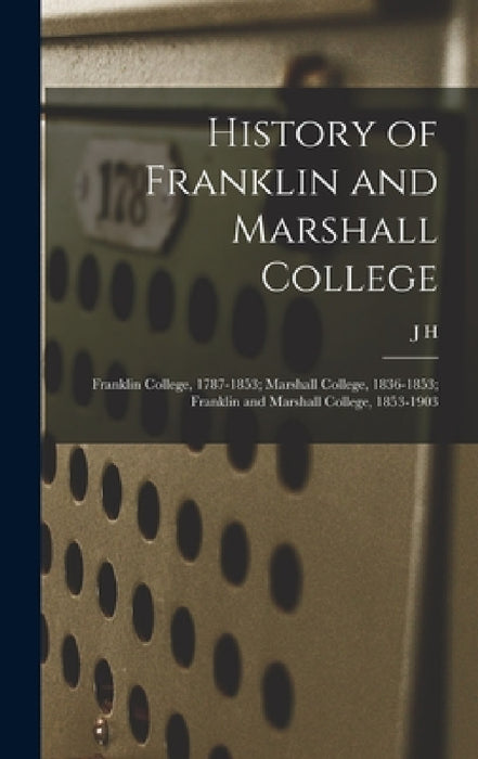 History of Franklin and Marshall College; Franklin College, 1787-1853; Marshall College, 1836-1853; Franklin and Marshall College, 1853-1903 by J. H. 1838-1910 Dubbs