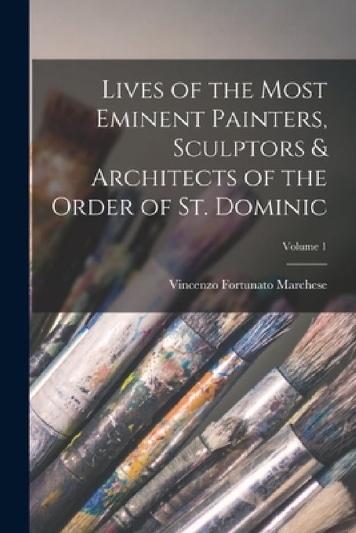 Lives of the Most Eminent Painters, Sculptors & Architects of the Order of St. Dominic; Volume 1 by Vincenzo Fortunato Marchese