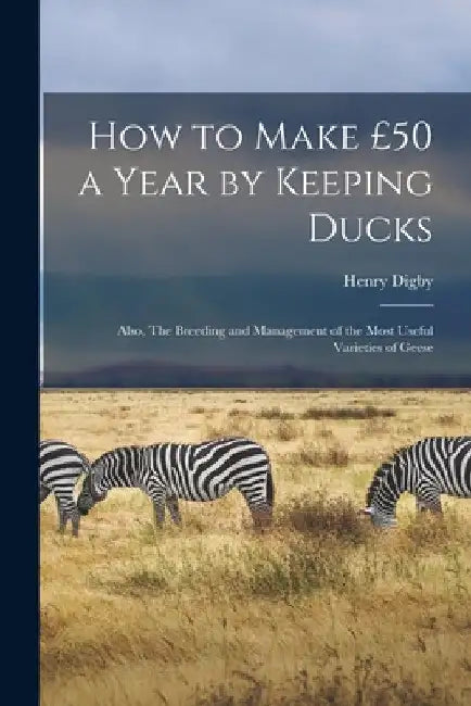How to Make £50 a Year by Keeping Ducks; Also, The Breeding and Management of the Most Useful Varieties of Geese by Henry Digby