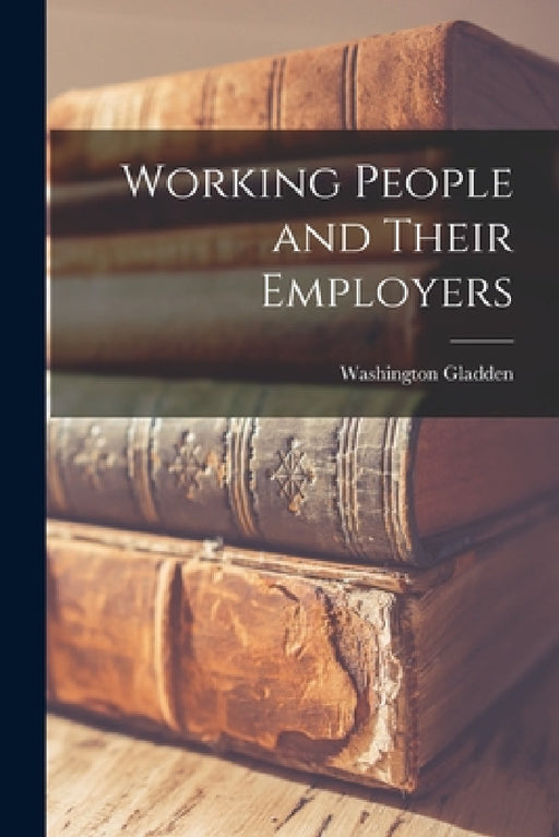 Working People and Their Employers by Washington Gladden