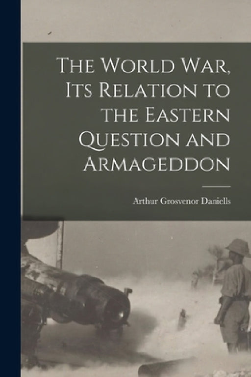 The World war, its Relation to the Eastern Question and Armageddon by Arthur Grosvenor Daniells