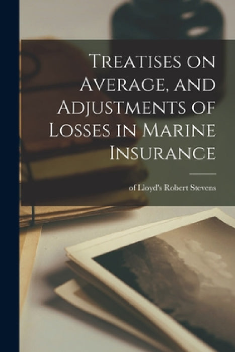 Treatises on Average, and Adjustments of Losses in Marine Insurance by Robert Of Lloyd's Stevens