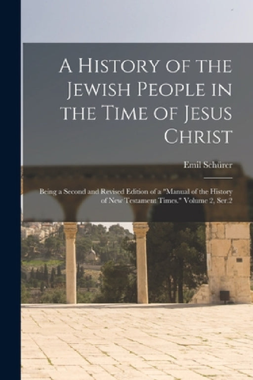 A History of the Jewish People in the Time of Jesus Christ; Being a Second and Revised Edition of a "Manual of the History of New Testament Times." Vo by Emil Schürer