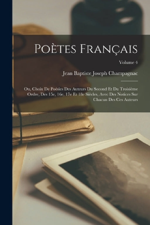 Poètes français; ou, Choix de poésies des auteurs du second et du troisième ordre, des 15e, 16e, 17e et 18e siècles, avec des notices sur chacun des c by Jean Baptiste Joseph Champagnac