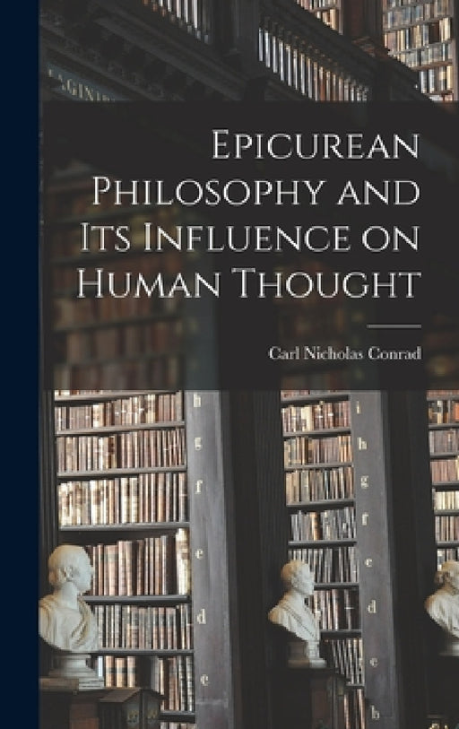 Epicurean Philosophy and its Influence on Human Thought by Carl Nicholas Conrad