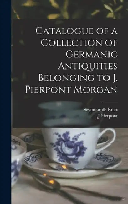 Catalogue of a Collection of Germanic Antiquities Belonging to J. Pierpont Morgan by Seymour De Ricci