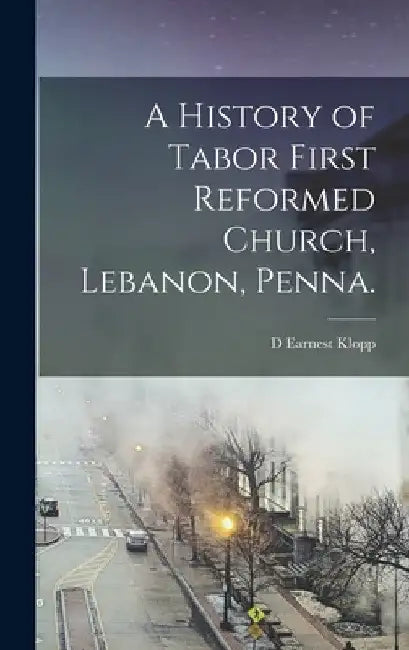 A History of Tabor First Reformed Church, Lebanon, Penna. by D. Earnest Klopp
