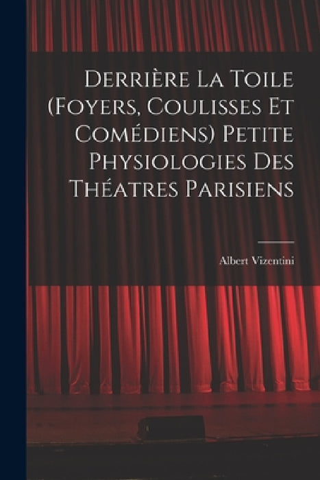 Derrière la toile (foyers, coulisses et comédiens) Petite physiologies des théatres parisiens by Albert Vizentini