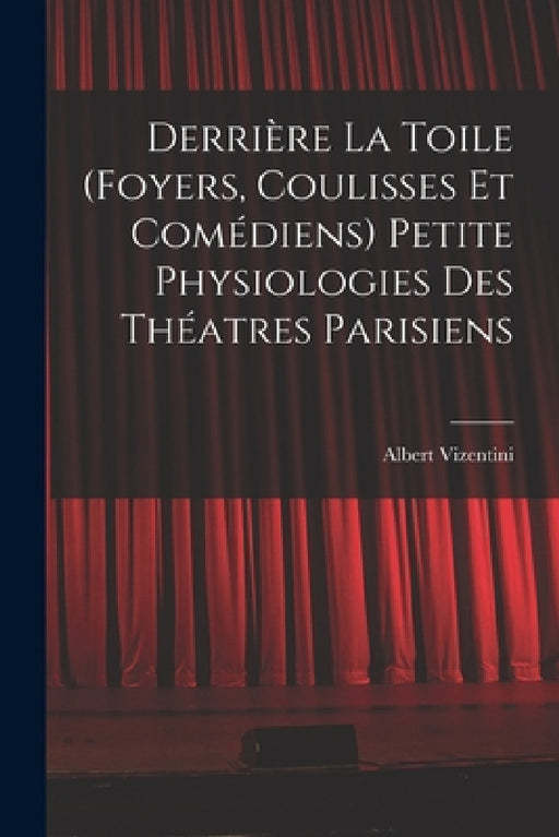 Derrière la toile (foyers, coulisses et comédiens) Petite physiologies des théatres parisiens by Albert Vizentini