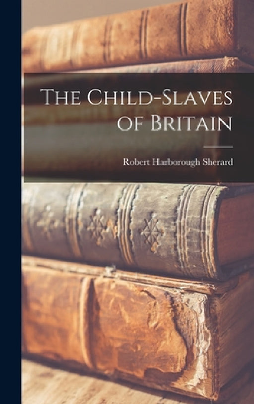 The Child-slaves of Britain by Robert Harborough Sherard