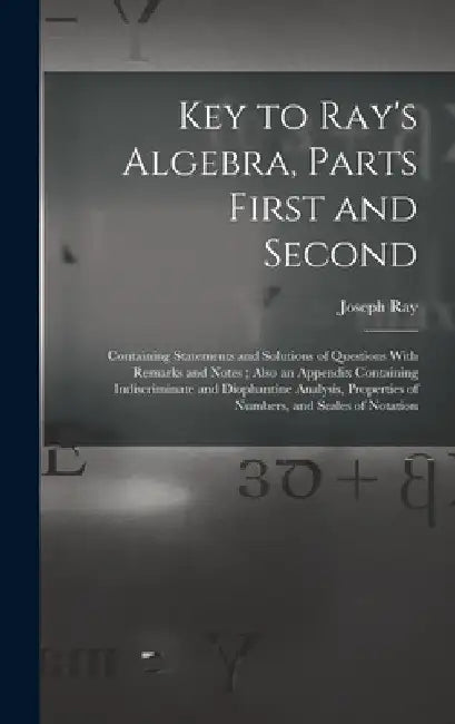Key to Ray's Algebra, Parts First and Second: Containing Statements and Solutions of Questions With Remarks and Notes; Also an Appendix Containing Ind by Joseph Ray