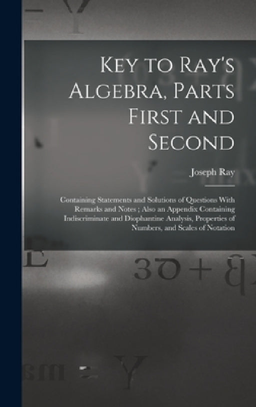 Key to Ray's Algebra, Parts First and Second: Containing Statements and Solutions of Questions With Remarks and Notes; Also an Appendix Containing Ind by Joseph Ray