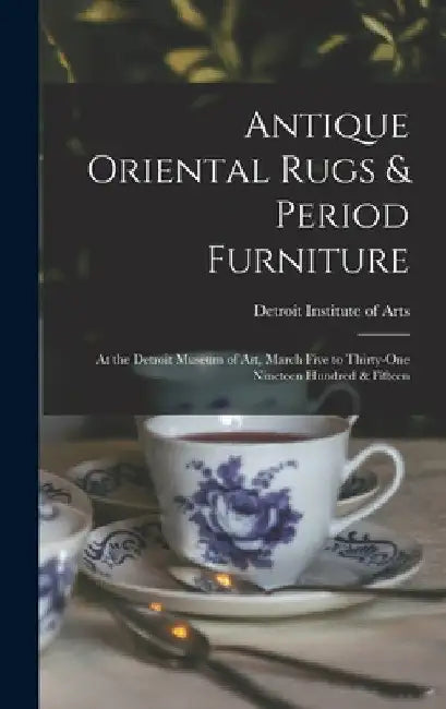 Antique Oriental Rugs & Period Furniture: At the Detroit Museum of Art, March Five to Thirty-one Nineteen Hundred & Fifteen by Detroit Institute of Arts
