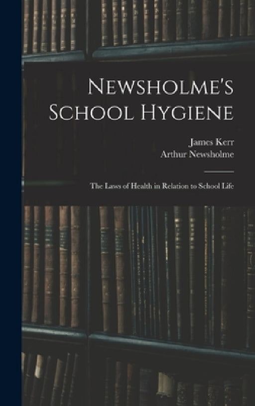 Newsholme's School Hygiene; the Laws of Health in Relation to School Life by Arthur Newsholme, James Kerr