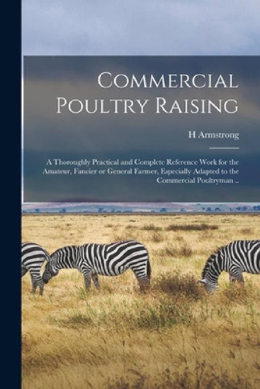 Commercial Poultry Raising; a Thoroughly Practical and Complete Reference Work for the Amateur, Fancier or General Farmer, Especially Adapted to the C by H. Armstrong 1885-1947 Roberts