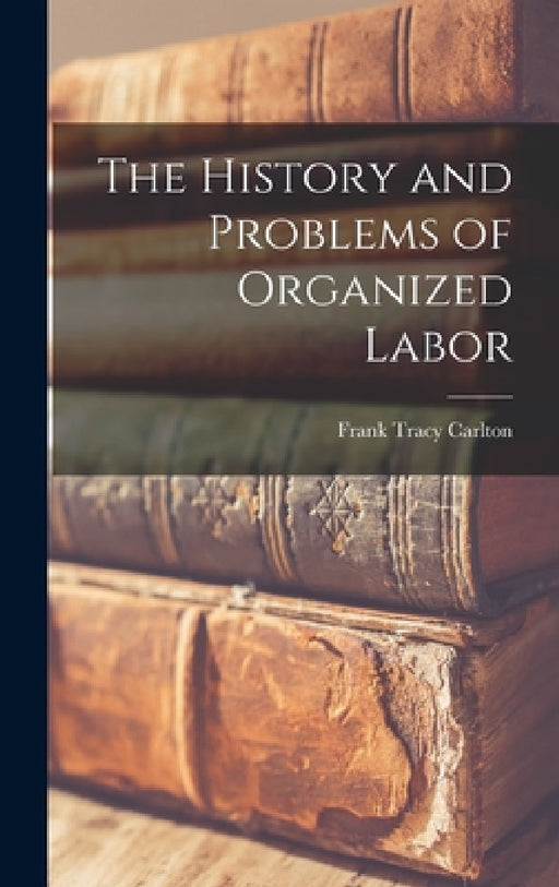 The History and Problems of Organized Labor by Frank Tracy Carlton