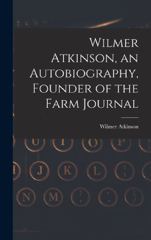 Wilmer Atkinson, an Autobiography, Founder of the Farm Journal by Wilmer Atkinson