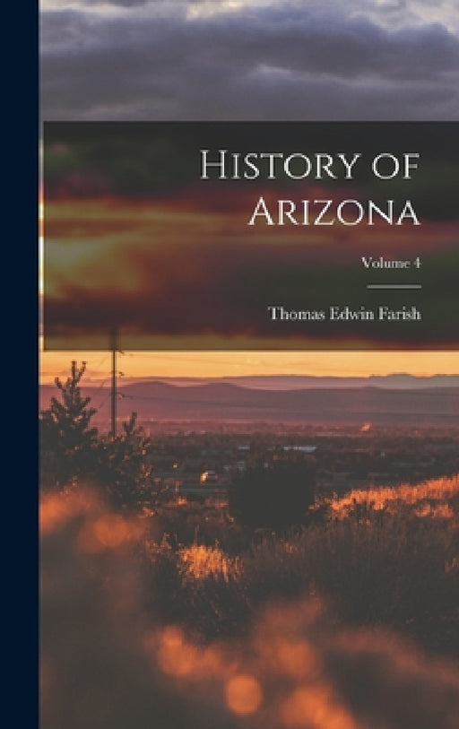 History of Arizona; Volume 4 by Thomas Edwin Farish
