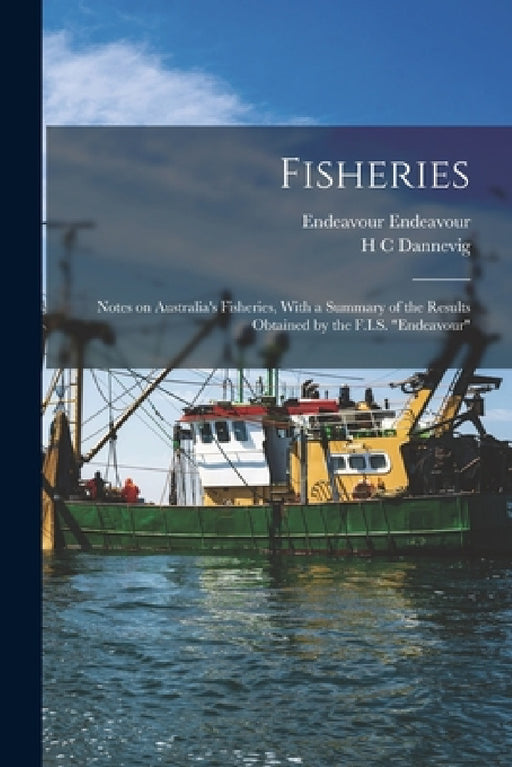 Fisheries: Notes on Australia's Fisheries, With a Summary of the Results Obtained by the F.I.S. "Endeavour" by Endeavour Endeavour, H. C. Dannevig
