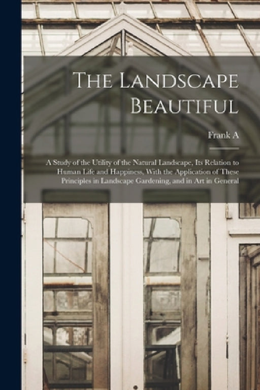 The Landscape Beautiful; a Study of the Utility of the Natural Landscape, its Relation to Human Life and Happiness, With the Application of These Prin by Frank A. 1869-1943 Waugh