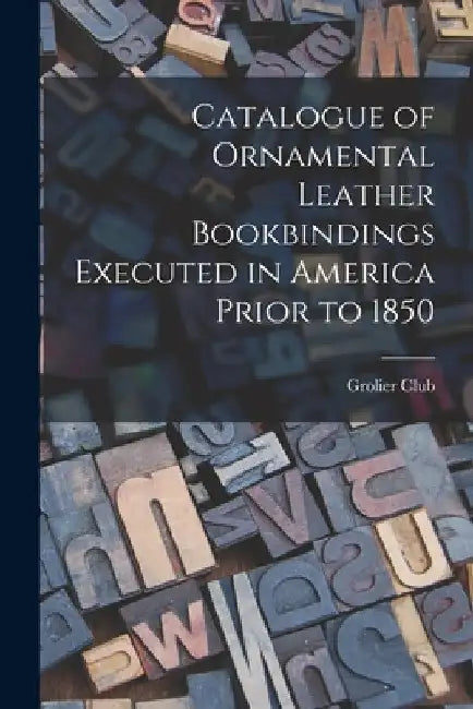 Catalogue of Ornamental Leather Bookbindings Executed in America Prior to 1850 by Grolier Club