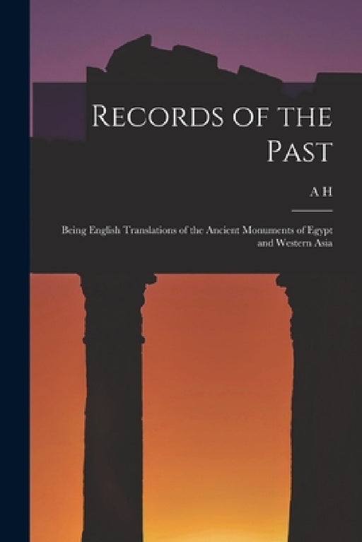 Records of the Past: Being English Translations of the Ancient Monuments of Egypt and Western Asia by A. H. 1845-1933 Sayce