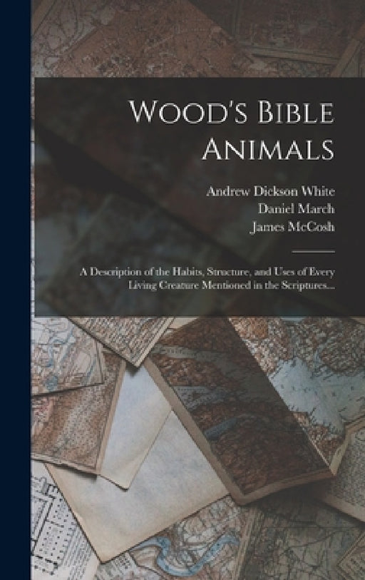 Wood's Bible Animals: A Description of the Habits, Structure, and Uses of Every Living Creature Mentioned in the Scriptures... by Andrew Dickson White, James McCosh, Daniel March