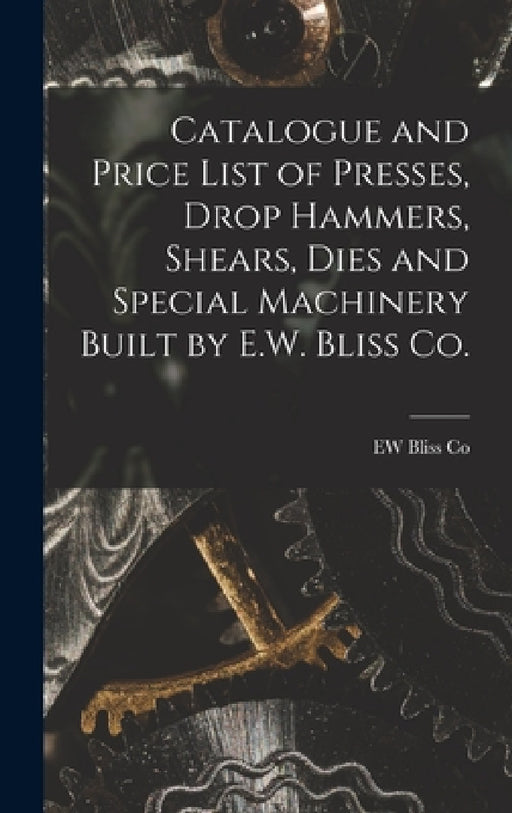 Catalogue and Price List of Presses, Drop Hammers, Shears, Dies and Special Machinery Built by E.W. Bliss Co. by Ew Bliss Co