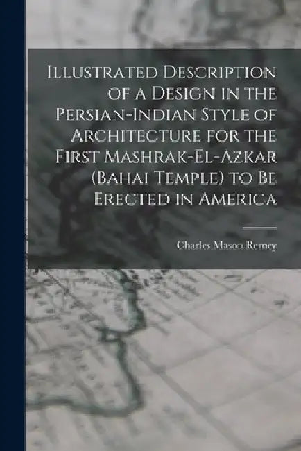 Illustrated Description of a Design in the Persian-Indian Style of Architecture for the First Mashrak-el-Azkar (Bahai Temple) to be Erected in America by Charles Mason Remey