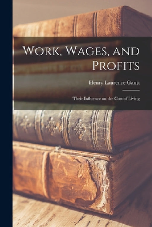 Work, Wages, and Profits; Their Influence on the Cost of Living by Henry Laurence Gantt
