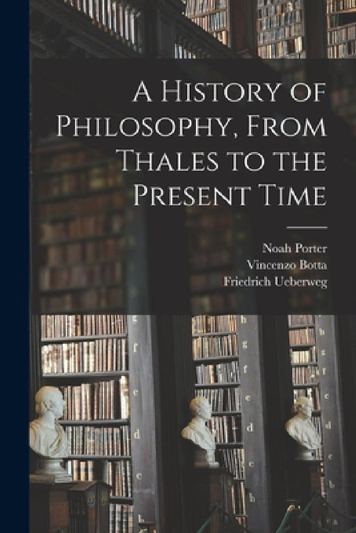 A History of Philosophy, From Thales to the Present Time by Henry Boynton Smith, Noah Porter, Friedrich Ueberweg