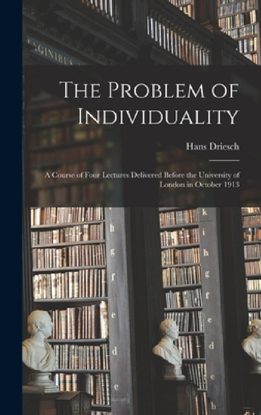 The Problem of Individuality; a Course of Four Lectures Delivered Before the University of London in October 1913 by Hans Driesch