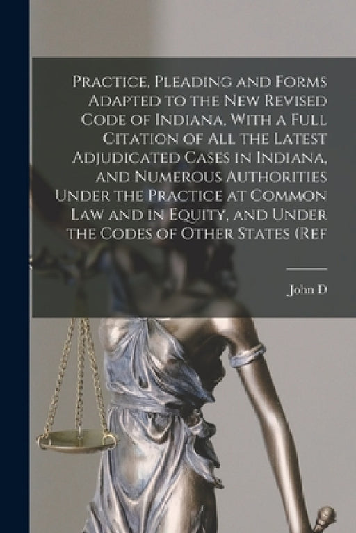 Practice, Pleading and Forms Adapted to the new Revised Code of Indiana, With a Full Citation of all the Latest Adjudicated Cases in Indiana, and Nume by John D. 1847-1928 Works