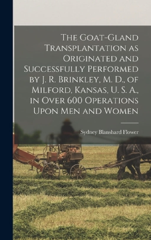 The Goat-gland Transplantation as Originated and Successfully Performed by J. R. Brinkley, M. D., of Milford, Kansas, U. S. A., in Over 600 Operations by Sydney Blanshard Flower