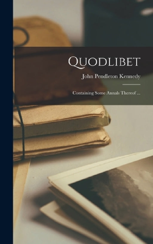 Quodlibet: Containing Some Annals Thereof ... by John Pendleton Kennedy