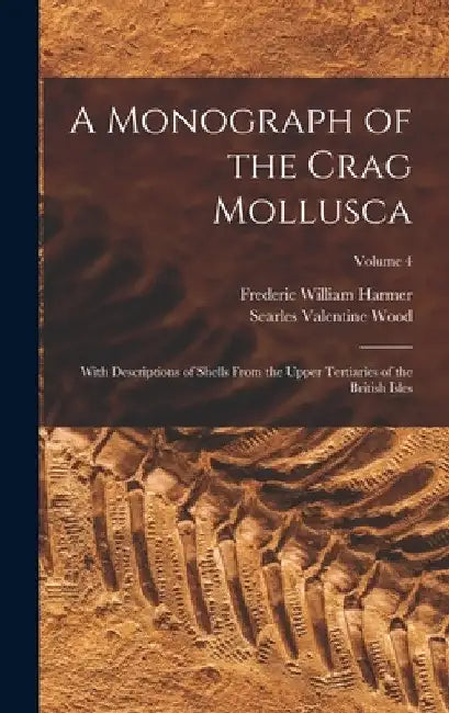 A Monograph of the Crag Mollusca: With Descriptions of Shells From the Upper Tertiaries of the British Isles; Volume 4 by Searles Valentine Wood