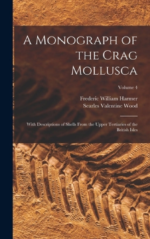 A Monograph of the Crag Mollusca: With Descriptions of Shells From the Upper Tertiaries of the British Isles; Volume 4 by Searles Valentine Wood, Frederic William Harmer