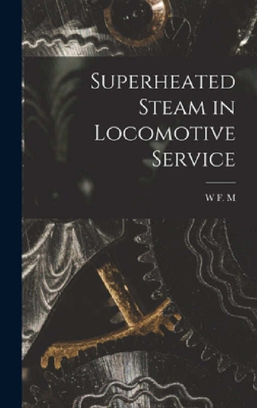 Superheated Steam in Locomotive Service by W. F. M. 1859-1928 Goss