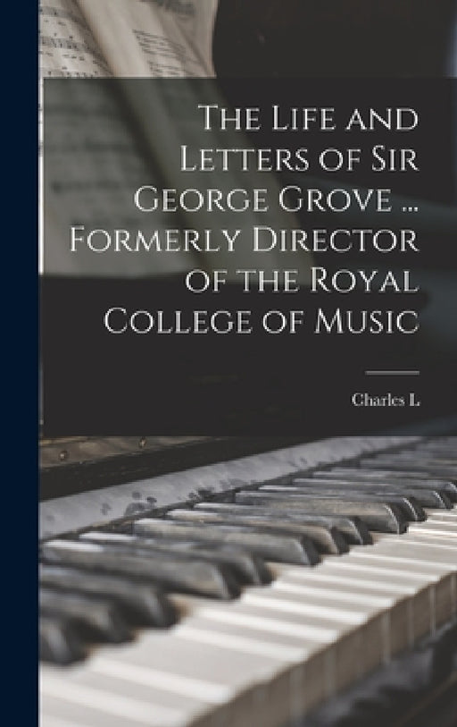 The Life and Letters of Sir George Grove ... Formerly Director of the Royal College of Music by Charles L. 1856-1944 Graves