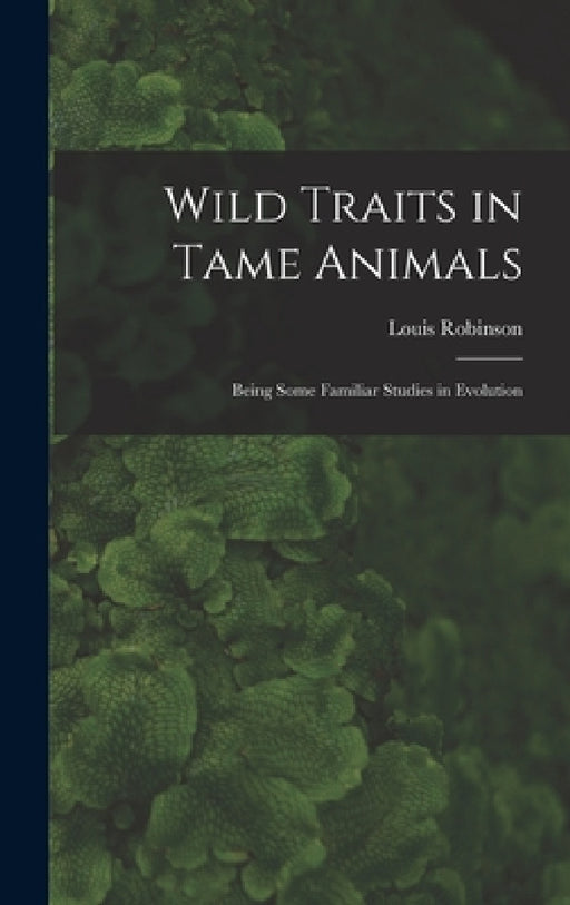 Wild Traits in Tame Animals: Being Some Familiar Studies in Evolution by Louis Robinson