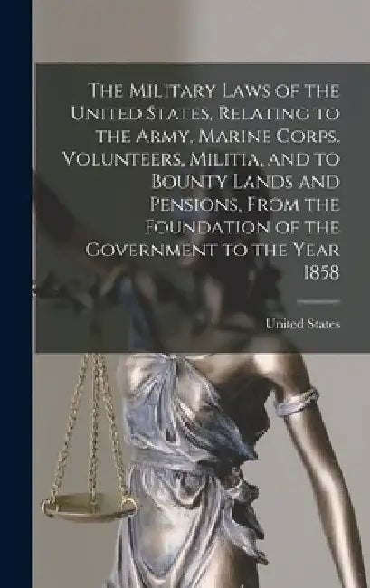 The Military Laws of the United States, Relating to the Army, Marine Corps. Volunteers, Militia, and to Bounty Lands and Pensions, From the Foundation by United States