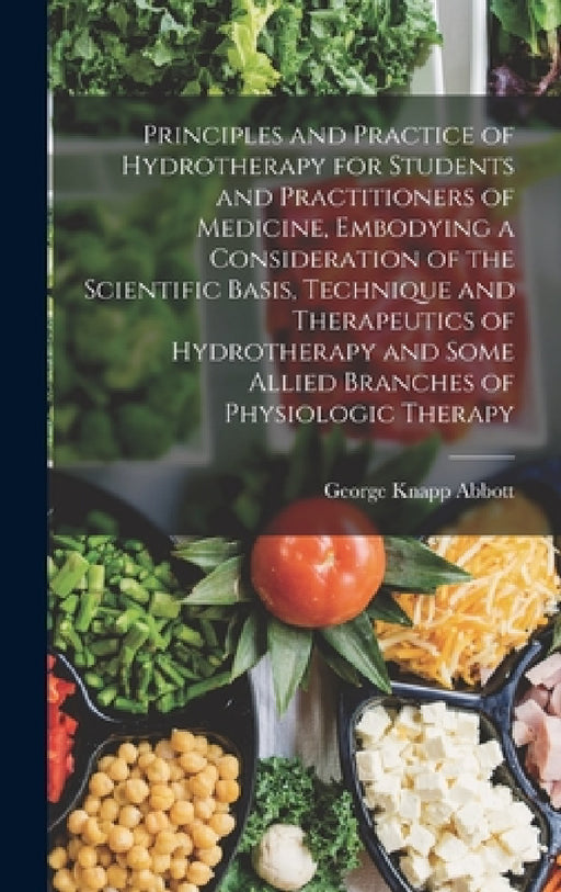 Principles and Practice of Hydrotherapy for Students and Practitioners of Medicine, Embodying a Consideration of the Scientific Basis, Technique and T by George Knapp Abbott